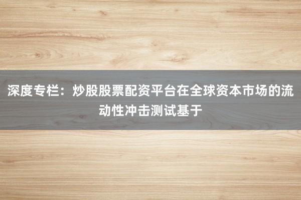 深度专栏：炒股股票配资平台在全球资本市场的流动性冲击测试基于