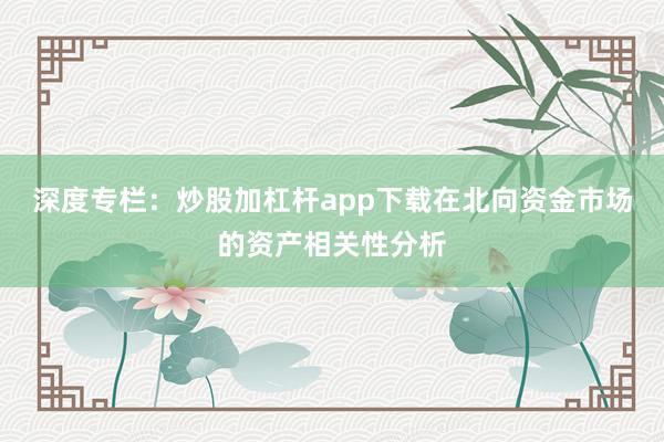 深度专栏:炒股加杠杆app下载在北向资金市场的资产相关性分析