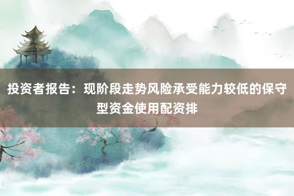 投资者报告:现阶段走势风险承受能力较低的保守型资金使用配资排