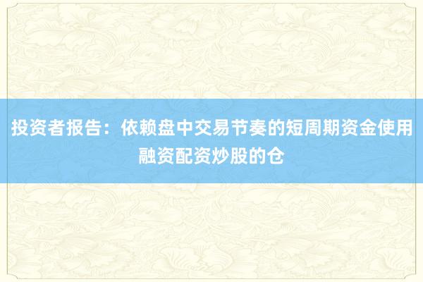 投资者报告：依赖盘中交易节奏的短周期资金使用融资配资炒股的仓