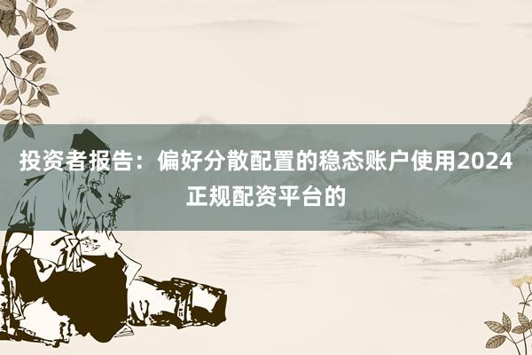 投资者报告：偏好分散配置的稳态账户使用2024正规配资平台的