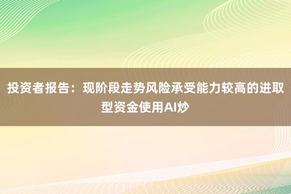 投资者报告:现阶段走势风险承受能力较高的进取型资金使用AI炒