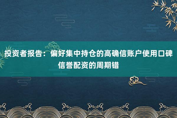 投资者报告：偏好集中持仓的高确信账户使用口碑信誉配资的周期错