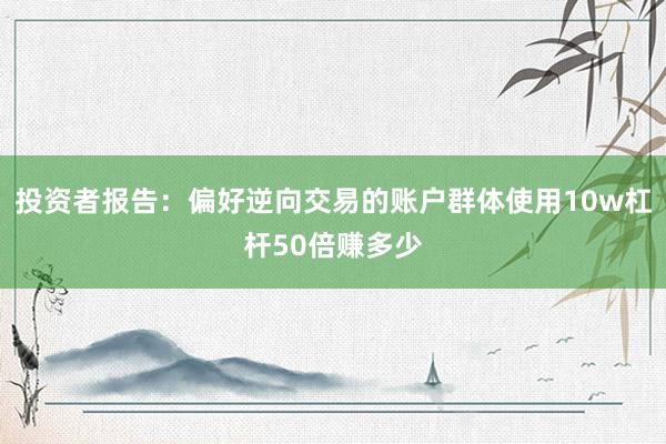 投资者报告：偏好逆向交易的账户群体使用10w杠杆50倍赚多少