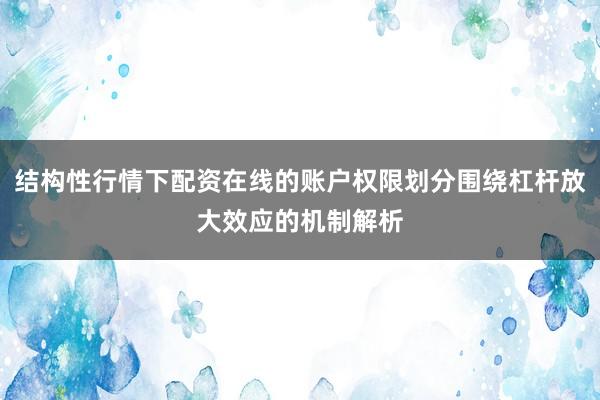 结构性行情下配资在线的账户权限划分围绕杠杆放大效应的机制解析