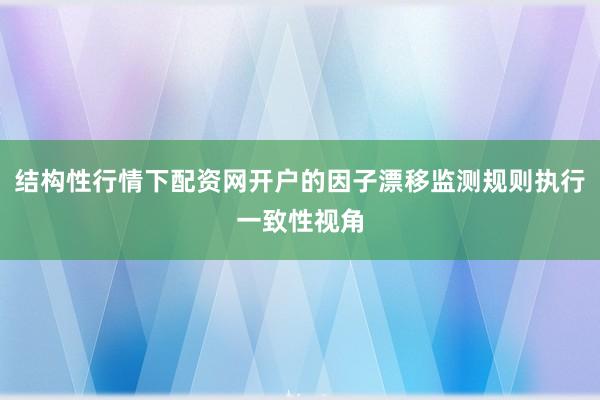 结构性行情下配资网开户的因子漂移监测规则执行一致性视角