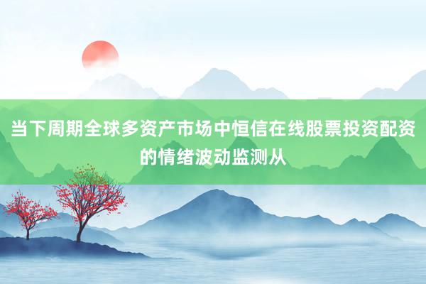 当下周期全球多资产市场中恒信在线股票投资配资的情绪波动监测从