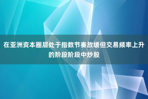 在亚洲资本圈层处于指数节奏放缓但交易频率上升的阶段阶段中炒股