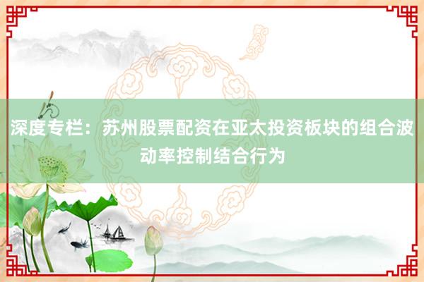 深度专栏：苏州股票配资在亚太投资板块的组合波动率控制结合行为