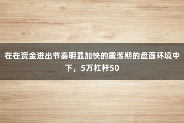 在在资金进出节奏明显加快的震荡期的盘面环境中下，5万杠杆50