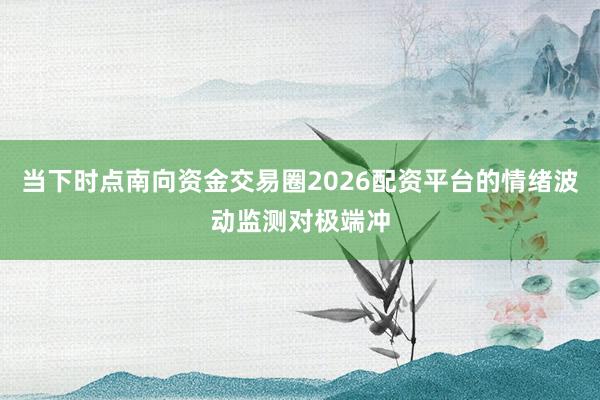 当下时点南向资金交易圈2026配资平台的情绪波动监测对极端冲