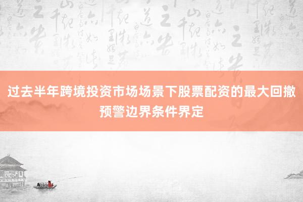 过去半年跨境投资市场场景下股票配资的最大回撤预警边界条件界定