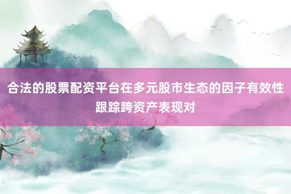 合法的股票配资平台在多元股市生态的因子有效性跟踪跨资产表现对