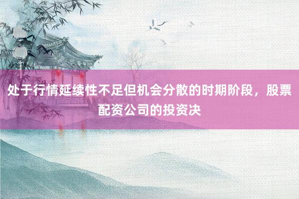 处于行情延续性不足但机会分散的时期阶段，股票配资公司的投资决