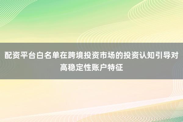 配资平台白名单在跨境投资市场的投资认知引导对高稳定性账户特征