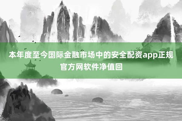 本年度至今国际金融市场中的安全配资app正规官方网软件净值回