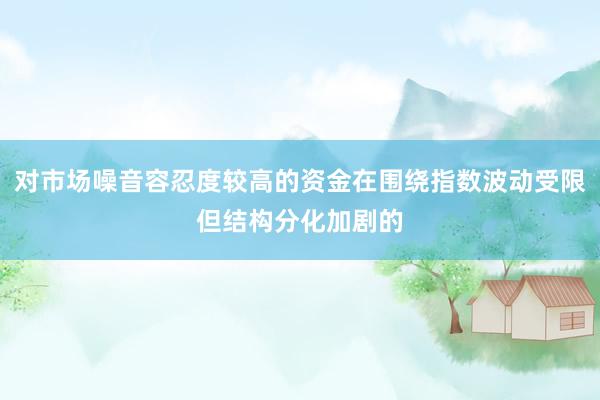 对市场噪音容忍度较高的资金在围绕指数波动受限但结构分化加剧的