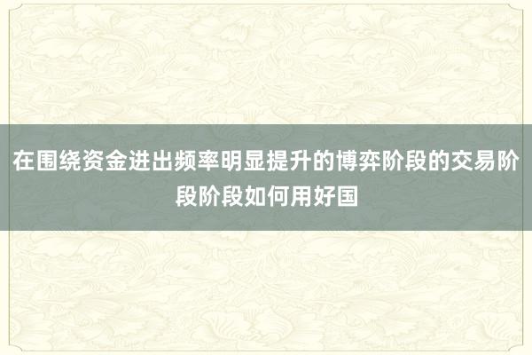 在围绕资金进出频率明显提升的博弈阶段的交易阶段阶段如何用好国