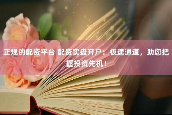 正规的配资平台 配资实盘开户：极速通道，助您把握投资先机！