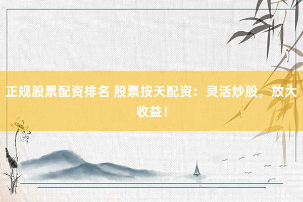 正规股票配资排名 股票按天配资：灵活炒股，放大收益！