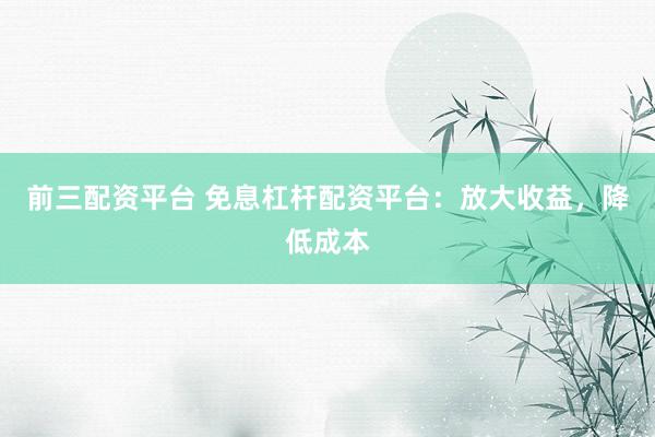 前三配资平台 免息杠杆配资平台：放大收益，降低成本