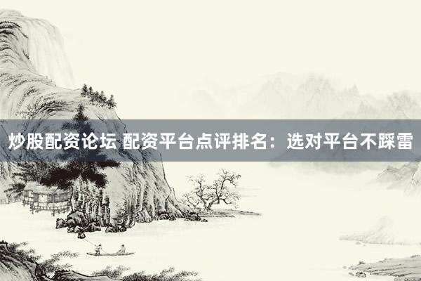 炒股配资论坛 配资平台点评排名：选对平台不踩雷