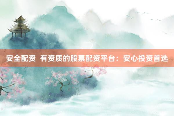 安全配资  有资质的股票配资平台：安心投资首选