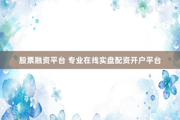 股票融资平台 专业在线实盘配资开户平台