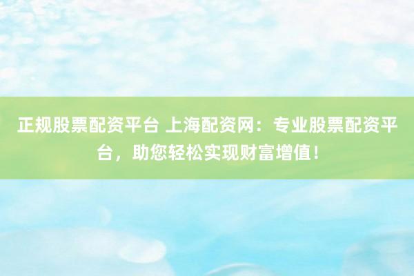 正规股票配资平台 上海配资网：专业股票配资平台，助您轻松实现财富增值！