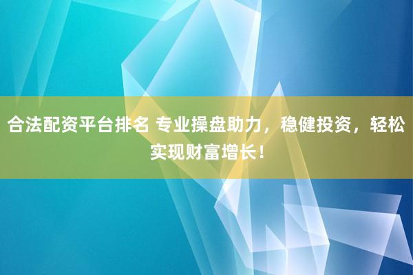 合法配资平台排名 专业操盘助力，稳健投资，轻松实现财富增长！