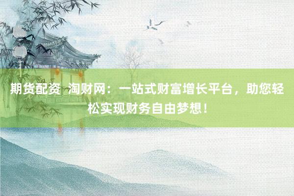 期货配资  淘财网：一站式财富增长平台，助您轻松实现财务自由梦想！