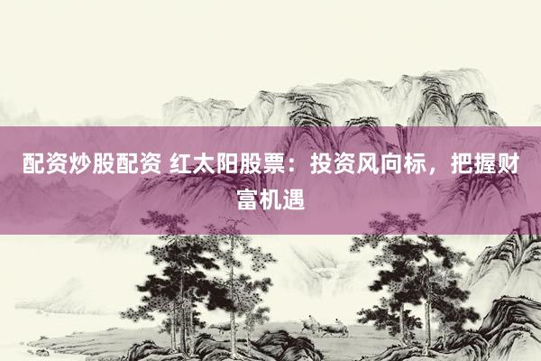 配资炒股配资 红太阳股票：投资风向标，把握财富机遇