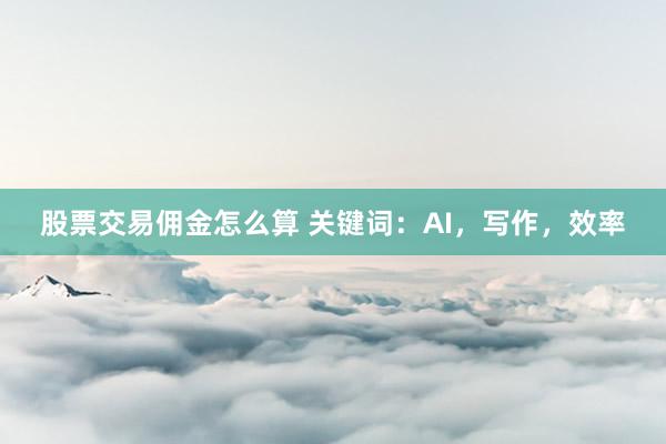 股票交易佣金怎么算 关键词：AI，写作，效率