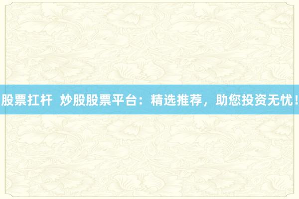 股票扛杆  炒股股票平台：精选推荐，助您投资无忧！