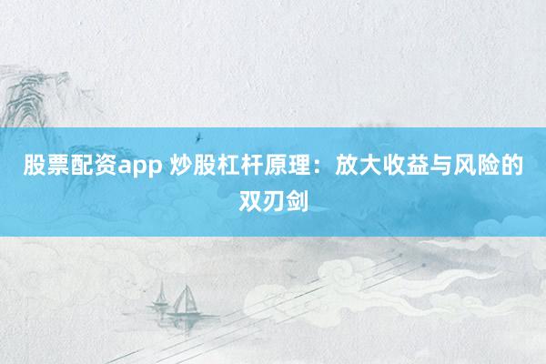 股票配资app 炒股杠杆原理：放大收益与风险的双刃剑