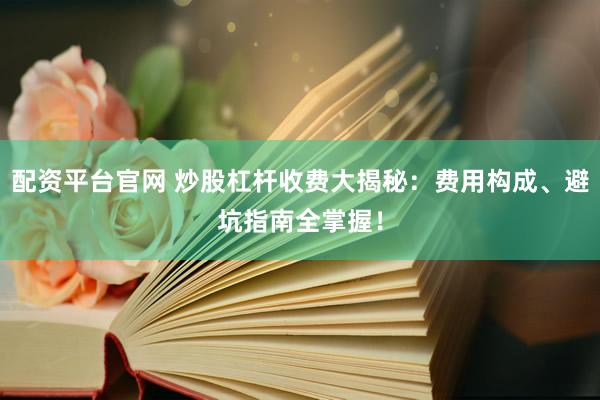 配资平台官网 炒股杠杆收费大揭秘：费用构成、避坑指南全掌握！