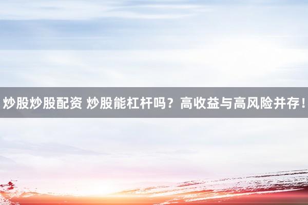 炒股炒股配资 炒股能杠杆吗？高收益与高风险并存！