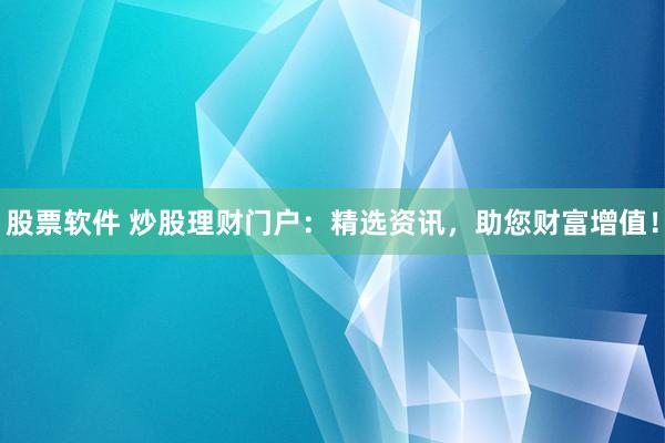 股票软件 炒股理财门户：精选资讯，助您财富增值！