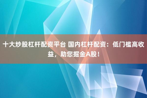 十大炒股杠杆配资平台 国内杠杆配资：低门槛高收益，助您掘金A股！