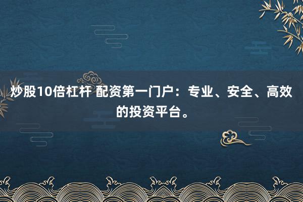 炒股10倍杠杆 配资第一门户：专业、安全、高效的投资平台。