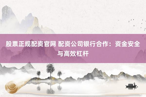 股票正规配资官网 配资公司银行合作：资金安全与高效杠杆