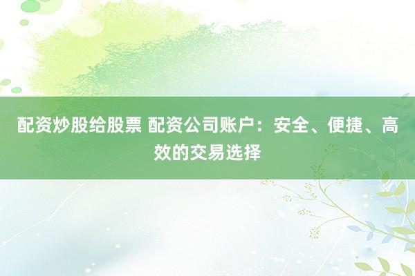 配资炒股给股票 配资公司账户：安全、便捷、高效的交易选择
