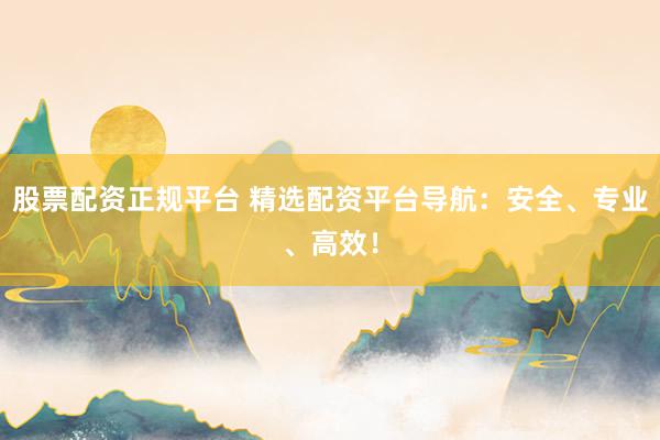 股票配资正规平台 精选配资平台导航:安全、专业、高效!