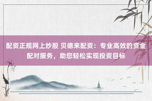 配资正规网上炒股 贝德来配资：专业高效的资金配对服务，助您轻松实现投资目标
