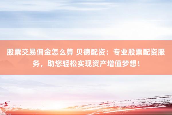 股票交易佣金怎么算 贝德配资：专业股票配资服务，助您轻松实现资产增值梦想！