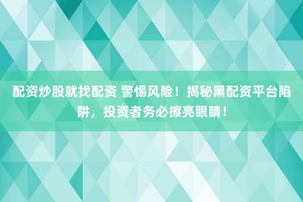 配资炒股就找配资 警惕风险！揭秘黑配资平台陷阱，投资者务必擦亮眼睛！