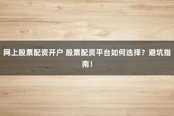 网上股票配资开户 股票配资平台如何选择？避坑指南！