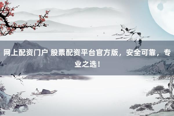 网上配资门户 股票配资平台官方版，安全可靠，专业之选！