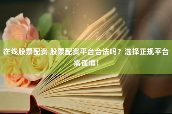 在线股票配资 股票配资平台合法吗？选择正规平台需谨慎！