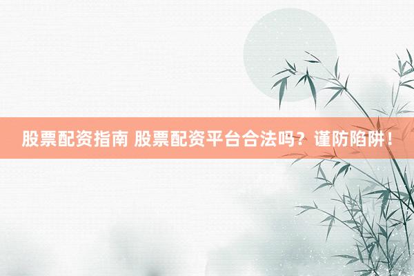 股票配资指南 股票配资平台合法吗?谨防陷阱!